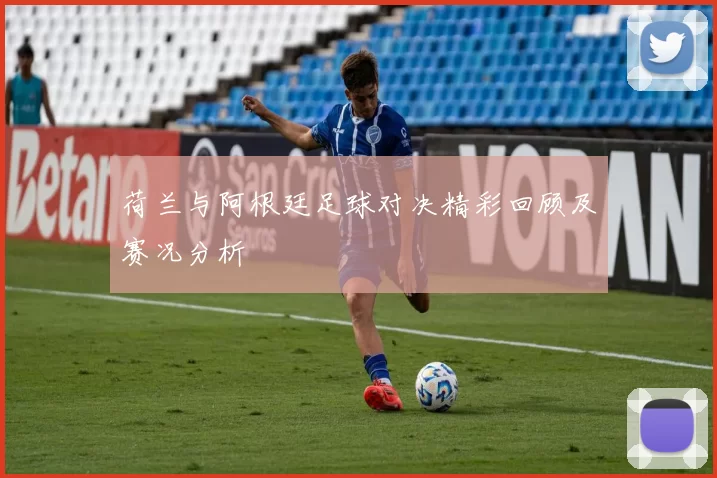 荷兰与阿根廷足球对决精彩回顾及赛况分析
