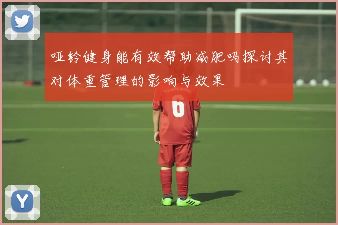 哑铃健身能有效帮助减肥吗探讨其对体重管理的影响与效果