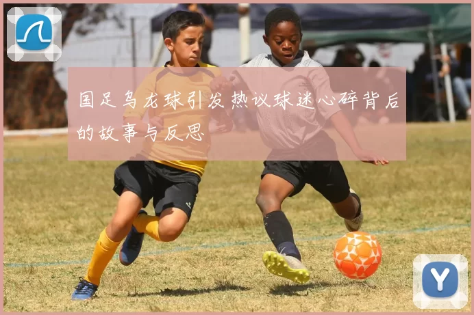 国足乌龙球引发热议球迷心碎背后的故事与反思