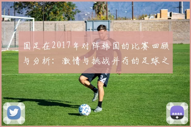 国足在2017年对阵韩国的比赛回顾与分析：激情与挑战并存的足球之夜