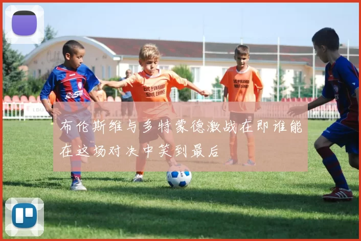布伦斯维与多特蒙德激战在即谁能在这场对决中笑到最后