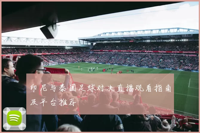 印尼与泰国足球对决直播观看指南及平台推荐