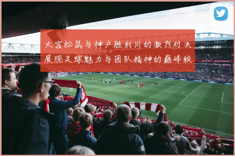 大宫松鼠与神户胜利川的激烈对决展现足球魅力与团队精神的巅峰较量