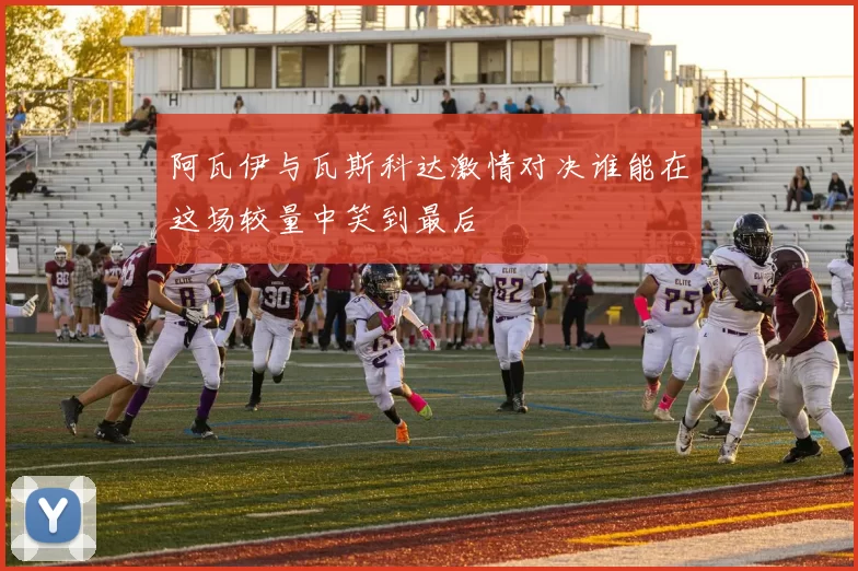 阿瓦伊与瓦斯科达激情对决谁能在这场较量中笑到最后