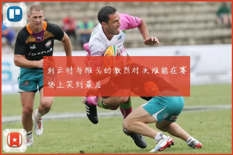 利云特与维戈的激烈对决谁能在赛场上笑到最后