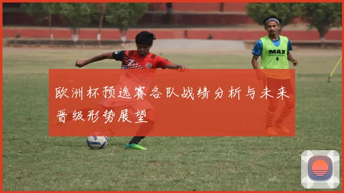 欧洲杯预选赛各队战绩分析与未来晋级形势展望