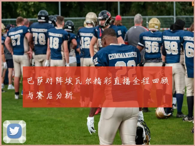 巴萨对阵埃瓦尔精彩直播全程回顾与赛后分析