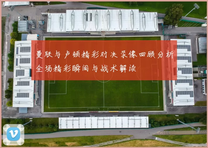 曼联与卢顿精彩对决录像回顾分析全场精彩瞬间与战术解读