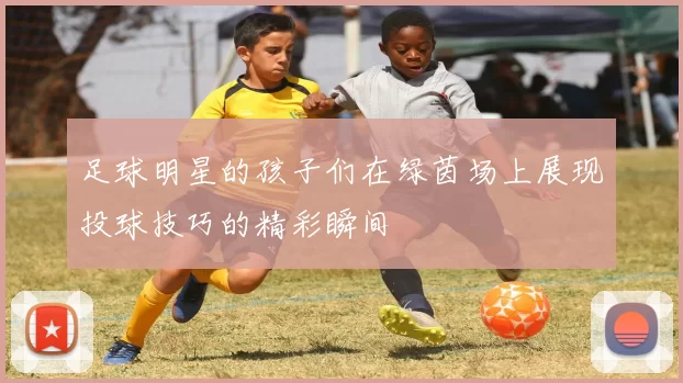 足球明星的孩子们在绿茵场上展现投球技巧的精彩瞬间