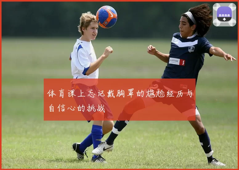 体育课上忘记戴胸罩的尴尬经历与自信心的挑战