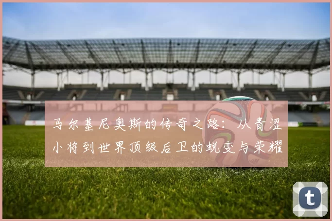 马尔基尼奥斯的传奇之路：从青涩小将到世界顶级后卫的蜕变与荣耀