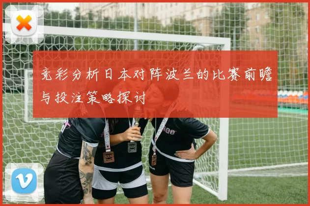 竞彩分析日本对阵波兰的比赛前瞻与投注策略探讨